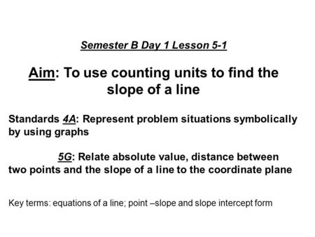 Semester B Day 1 Lesson 5-1 Aim: To use counting units to find the slope of a line Standards 4A: Represent problem situations symbolically by using graphs.
