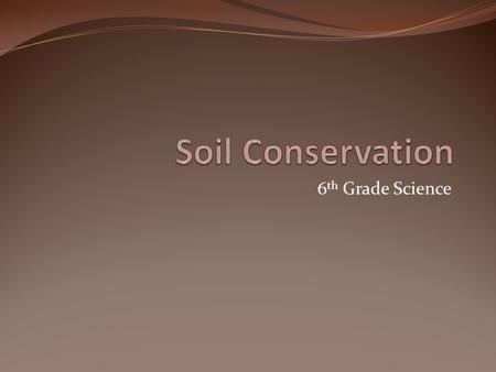 6 th Grade Science. Soil Erosion The wearing away of soil Loss of soil.