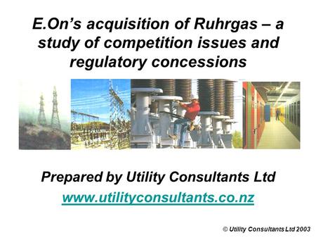 E.On’s acquisition of Ruhrgas – a study of competition issues and regulatory concessions © Utility Consultants Ltd 2003 Prepared by Utility Consultants.