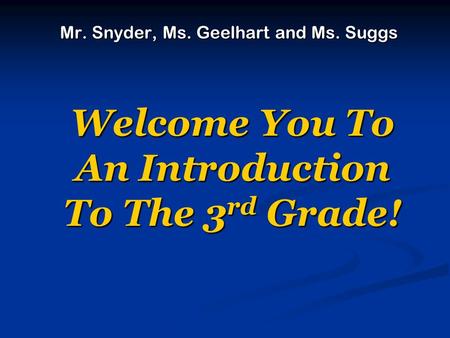Welcome You To An Introduction To The 3 rd Grade! Mr. Snyder, Ms. Geelhart and Ms. Suggs.