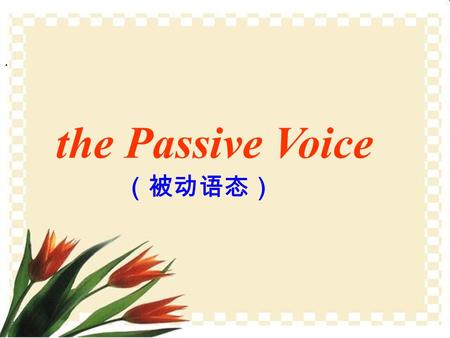 . the Passive Voice （被动语态） 一：英语的谓语动词有两种语态 We speak English. 主语谓语宾语 English is spoken by us. 主语谓语宾语 宾变主, 主变宾, 前加 by 主动语态.