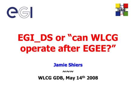 EGI_DS or “can WLCG operate after EGEE?” Jamie Shiers ~~~ WLCG GDB, May 14 th 2008.