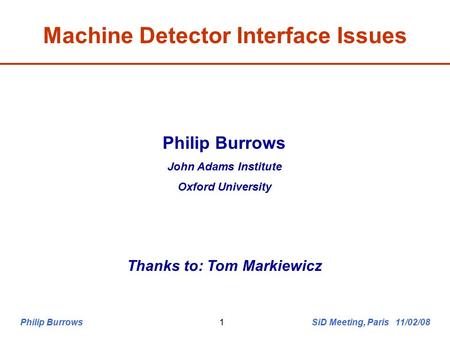 Philip Burrows SiD Meeting, Paris 11/02/081 Machine Detector Interface Issues Philip Burrows John Adams Institute Oxford University Thanks to: Tom Markiewicz.