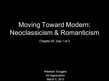 Moving Toward Modern: Neoclassicism & Romanticism Chapter 20, Day 1 of 3 Rebekah Scoggins Art Appreciation March 5, 2013.