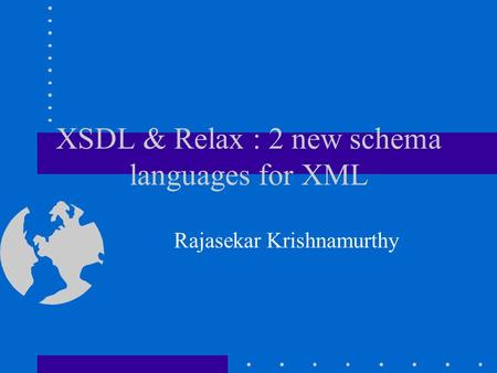 XSDL & Relax : 2 new schema languages for XML Rajasekar Krishnamurthy.