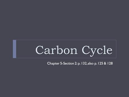 Carbon Cycle Chapter 5-Section 2: p. 132, also p. 125 & 128.