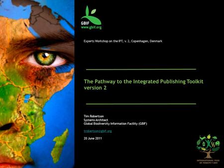 Experts Workshop on the IPT, v. 2, Copenhagen, Denmark The Pathway to the Integrated Publishing Toolkit version 2 Tim Robertson Systems Architect Global.