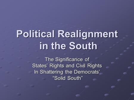 Political Realignment in the South The Significance of States’ Rights and Civil Rights In Shattering the Democrats’ “Solid South” “Solid South”