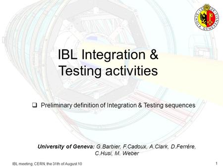 1 IBL Integration & Testing activities University of Geneva: G.Barbier, F.Cadoux, A.Clark, D.Ferrère, C.Husi, M. Weber  Preliminary definition of Integration.