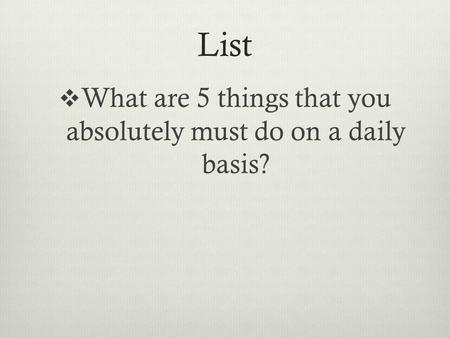 List  What are 5 things that you absolutely must do on a daily basis?