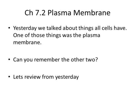 Ch 7.2 Plasma Membrane Yesterday we talked about things all cells have. One of those things was the plasma membrane. Can you remember the other two? Lets.