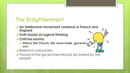 The Enlightenment  An intellectual movement centered in France and England  Truth based on logical thinking  Criticize society  Attack the Church,