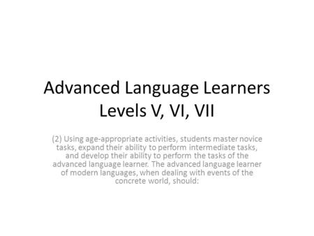 Advanced Language Learners Levels V, VI, VII (2) Using age-appropriate activities, students master novice tasks, expand their ability to perform intermediate.