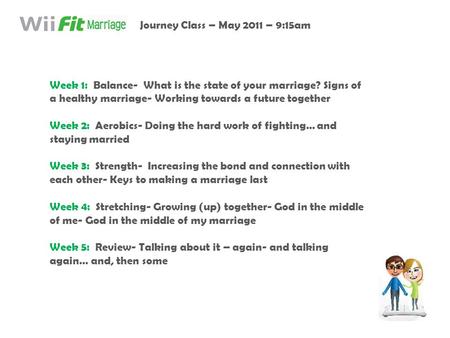 Week 1: Balance- What is the state of your marriage? Signs of a healthy marriage- Working towards a future together Week 2: Aerobics- Doing the hard work.