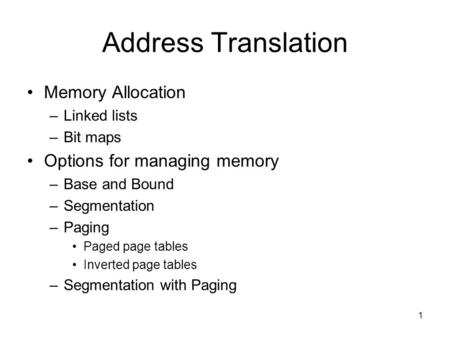 1 Address Translation Memory Allocation –Linked lists –Bit maps Options for managing memory –Base and Bound –Segmentation –Paging Paged page tables Inverted.
