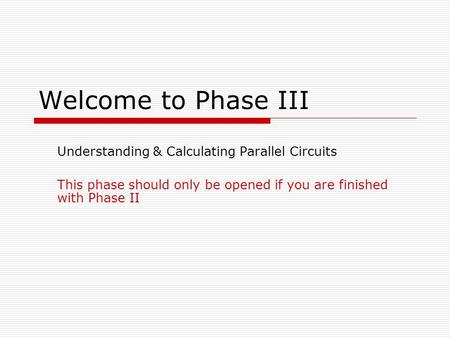 Welcome to Phase III Understanding & Calculating Parallel Circuits This phase should only be opened if you are finished with Phase II.