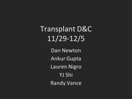 Transplant D&C 11/29-12/5 Dan Newton Ankur Gupta Lauren Nigro YJ Shi Randy Vance.