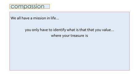 Compassion We all have a mission in life… you only have to identify what is that that you value… where your treasure is.