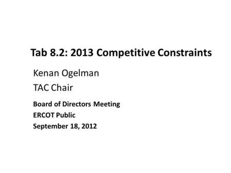 Kenan Ogelman TAC Chair Tab 8.2: 2013 Competitive Constraints Board of Directors Meeting ERCOT Public September 18, 2012.