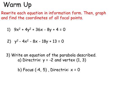 Warm Up Rewrite each equation in information form. Then, graph and find the coordinates of all focal points. 1) 9x 2 + 4y 2 + 36x - 8y + 4 = 0 2) y 2 -