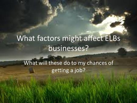 What factors might affect ELBs businesses? What will these do to my chances of getting a job?