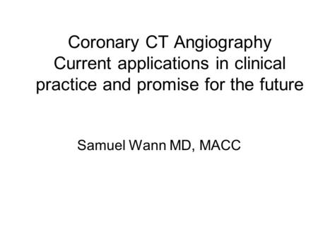 Coronary CT Angiography Current applications in clinical practice and promise for the future Samuel Wann MD, MACC.