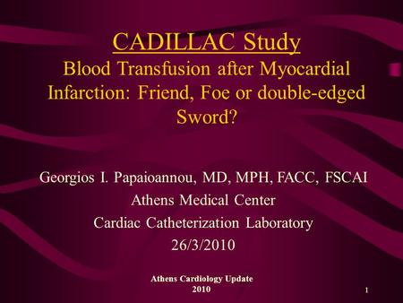 Athens Cardiology Update 2010 1 CADILLAC Study Blood Transfusion after Myocardial Infarction: Friend, Foe or double-edged Sword? Georgios I. Papaioannou,