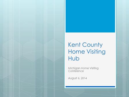Kent County Home Visiting Hub Michigan Home Visiting Conference August 6, 2014.