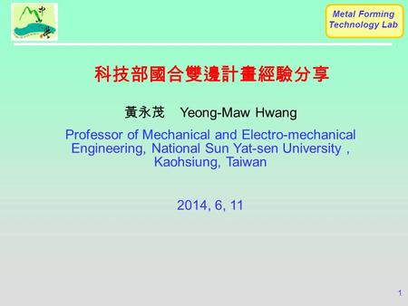 Metal Forming Technology Lab 1 黃永茂 Yeong-Maw Hwang Professor of Mechanical and Electro-mechanical Engineering, National Sun Yat-sen University, Kaohsiung,