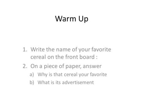 Warm Up 1.Write the name of your favorite cereal on the front board : 2.On a piece of paper, answer a)Why is that cereal your favorite b)What is its advertisement.