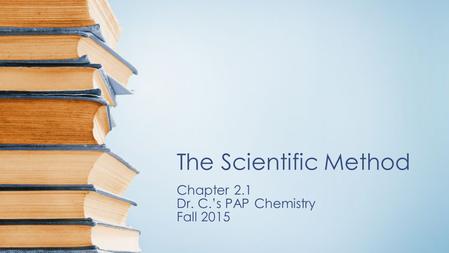 The Scientific Method Chapter 2.1 Dr. C.’s PAP Chemistry Fall 2015.