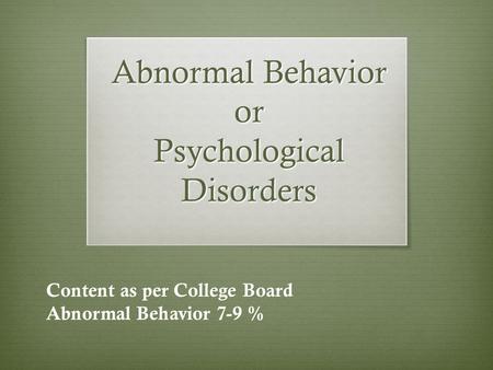 Abnormal Behavior or Psychological Disorders Content as per College Board Abnormal Behavior 7-9 %