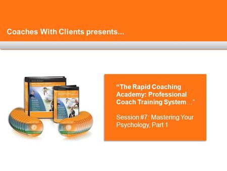 Coaches With Clients presents... “The Rapid Coaching Academy: Professional Coach Training System…” Session #7: Mastering Your Psychology, Part 1.