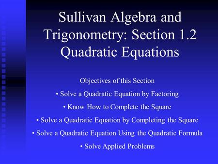 Sullivan Algebra and Trigonometry: Section 1.2 Quadratic Equations Objectives of this Section Solve a Quadratic Equation by Factoring Know How to Complete.