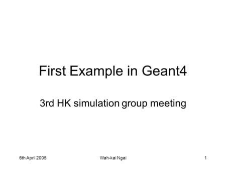 6th April 2005Wah-kai Ngai1 First Example in Geant4 3rd HK simulation group meeting.