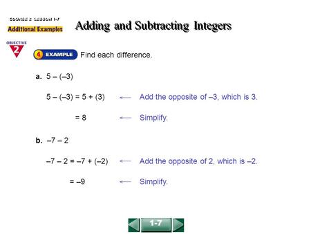 Find each difference. Adding and Subtracting Integers COURSE 2 LESSON 1-7 b. –7 – 2 a. 5 – (–3) 5 – (–3) = 5 + (3)Add the opposite of –3, which is 3. =