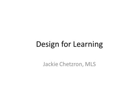Design for Learning Jackie Chetzron, MLS. The Approach Are you a part to the whole OR Are you whole to the part? The key to teaching 21 st century skills.
