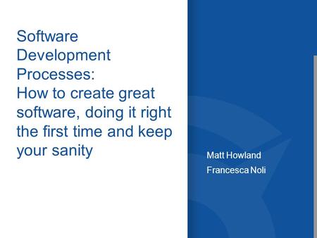 Software Development Processes: How to create great software, doing it right the first time and keep your sanity Matt Howland Francesca Noli.