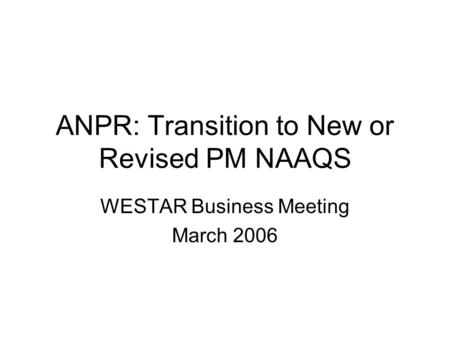 ANPR: Transition to New or Revised PM NAAQS WESTAR Business Meeting March 2006.
