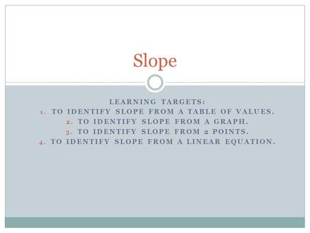 LEARNING TARGETS: 1. TO IDENTIFY SLOPE FROM A TABLE OF VALUES. 2. TO IDENTIFY SLOPE FROM A GRAPH. 3. TO IDENTIFY SLOPE FROM 2 POINTS. 4. TO IDENTIFY SLOPE.