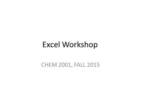 Excel Workshop CHEM 2001, FALL 2015. Make some calculations Always begin a function with ‘=‘ Multiply X and Y Multiply X by 50 (2 methods) – Absolute.