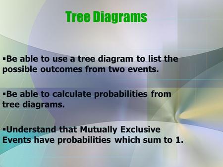 Tree Diagrams  Be able to use a tree diagram to list the possible outcomes from two events.  Be able to calculate probabilities from tree diagrams. 