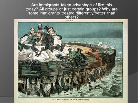 Are immigrants taken advantage of like this today? All groups or just certain groups? Why are some immigrants treated differently/better than others?