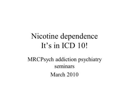 Nicotine dependence It’s in ICD 10! MRCPsych addiction psychiatry seminars March 2010.