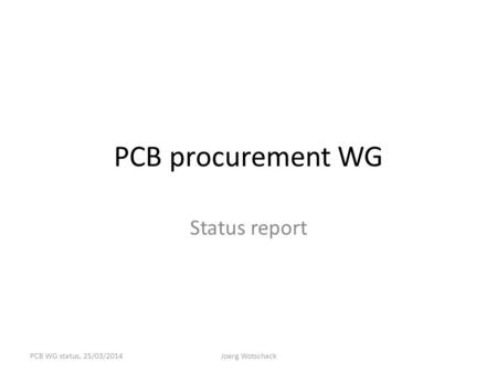 PCB procurement WG Status report PCB WG status, 25/03/2014Joerg Wotschack.