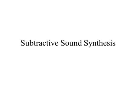 Subtractive Sound Synthesis. Subtractive Synthesis Involves subtracting frequency components from a complex tone to produce a desired sound Why is it.