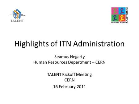 Highlights of ITN Administration Seamus Hegarty Human Resources Department – CERN TALENT Kickoff Meeting CERN 16 February 2011.