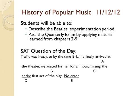 History of Popular Music 11/12/12 Students will be able to: ◦ Describe the Beatles’ experimentation period ◦ Pass the Quarterly Exam by applying material.
