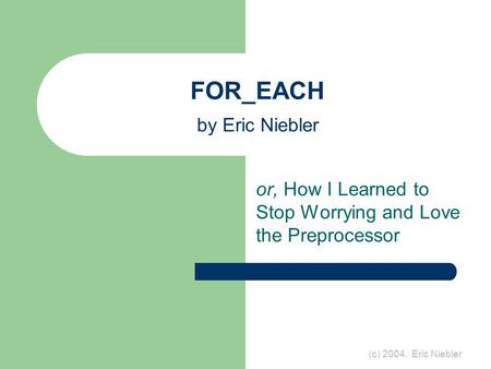 (c) 2004, Eric Niebler FOR_EACH by Eric Niebler or, How I Learned to Stop Worrying and Love the Preprocessor.