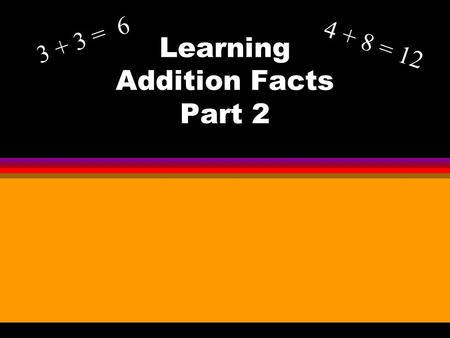 Learning Addition Facts Part 2 3 + 3 = 6 4 + 8 = 12.